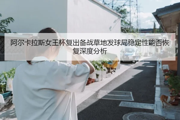 阿尔卡拉斯女王杯复出备战草地发球局稳定性能否恢复深度分析