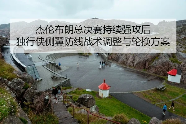 杰伦布朗总决赛持续强攻后 独行侠侧翼防线战术调整与轮换方案