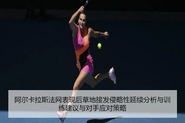 阿尔卡拉斯法网表现后草地接发侵略性延续分析与训练建议与对手应对策略