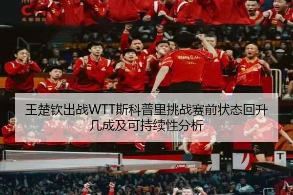 王楚钦出战WTT斯科普里挑战赛前状态回升几成及可持续性分析