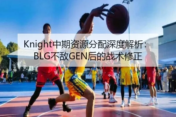Knight中期资源分配深度解析：BLG不敌GEN后的战术修正